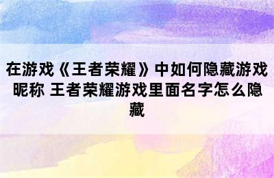 在游戏《王者荣耀》中如何隐藏游戏昵称 王者荣耀游戏里面名字怎么隐藏